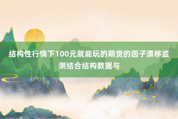 结构性行情下100元就能玩的期货的因子漂移监测结合结构数据与