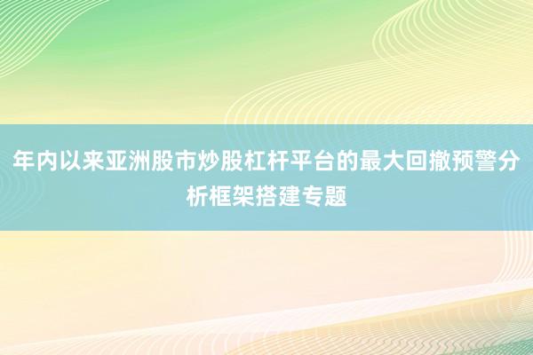 年内以来亚洲股市炒股杠杆平台的最大回撤预警分析框架搭建专题