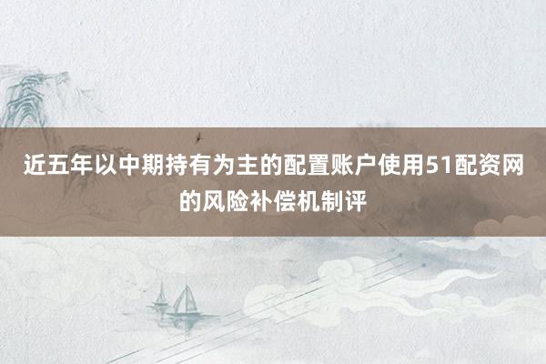 近五年以中期持有为主的配置账户使用51配资网的风险补偿机制评