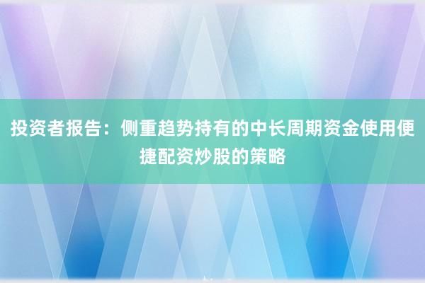投资者报告：侧重趋势持有的中长周期资金使用便捷配资炒股的策略
