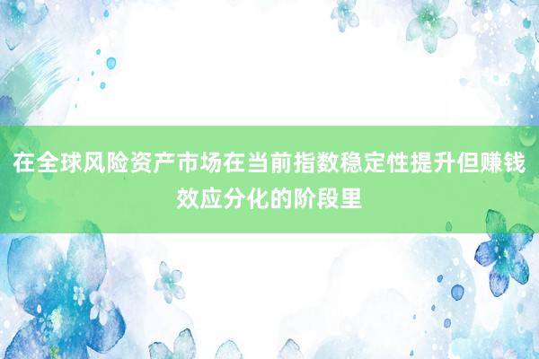 在全球风险资产市场在当前指数稳定性提升但赚钱效应分化的阶段里