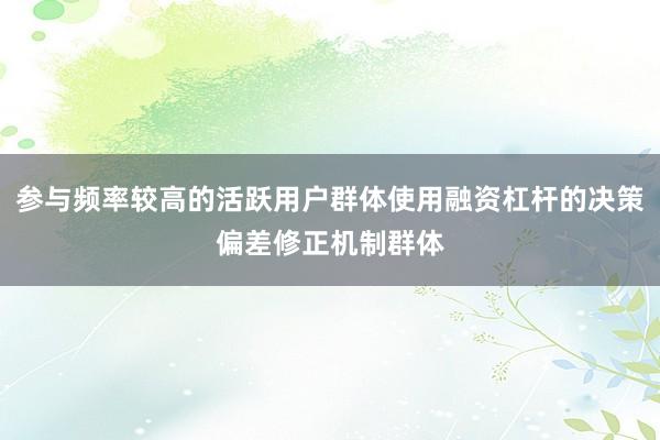 参与频率较高的活跃用户群体使用融资杠杆的决策偏差修正机制群体