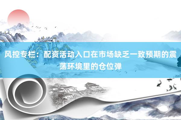 风控专栏：配资活动入口在市场缺乏一致预期的震荡环境里的仓位弹