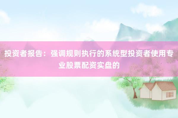 投资者报告:强调规则执行的系统型投资者使用专业股票配资实盘的