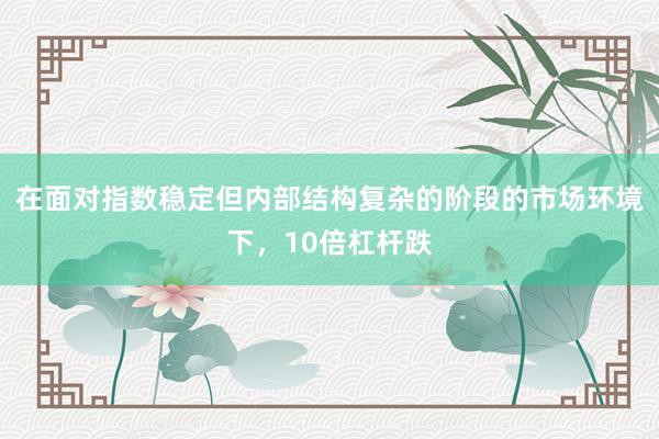 在面对指数稳定但内部结构复杂的阶段的市场环境下，10倍杠杆跌