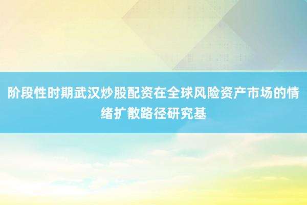 阶段性时期武汉炒股配资在全球风险资产市场的情绪扩散路径研究基