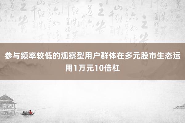 参与频率较低的观察型用户群体在多元股市生态运用1万元10倍杠