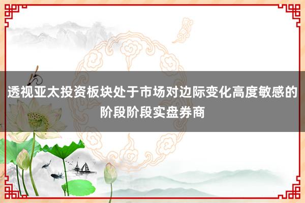 透视亚太投资板块处于市场对边际变化高度敏感的阶段阶段实盘券商