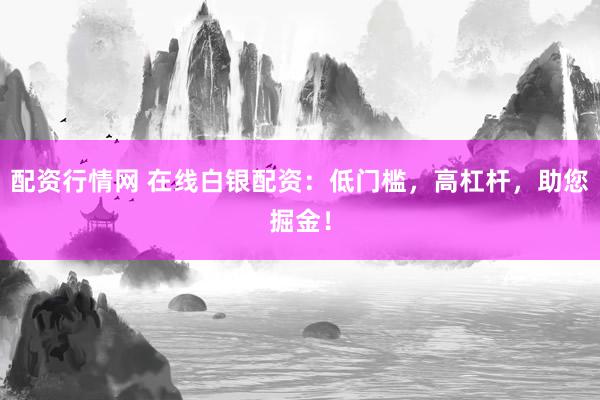 配资行情网 在线白银配资：低门槛，高杠杆，助您掘金！