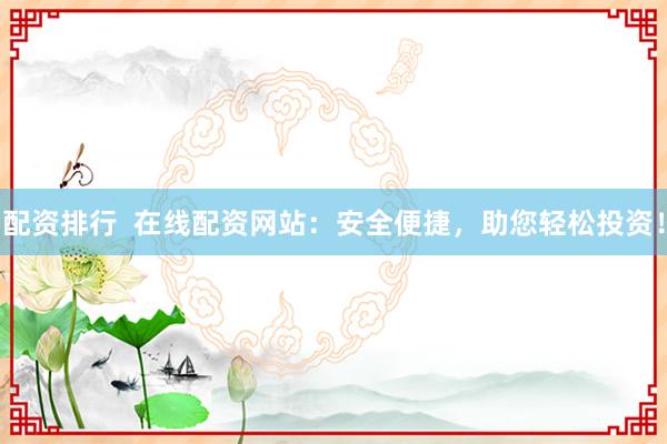 配资排行  在线配资网站：安全便捷，助您轻松投资！