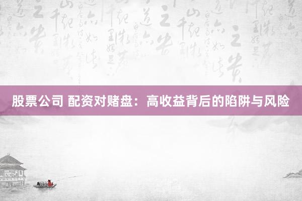 股票公司 配资对赌盘：高收益背后的陷阱与风险