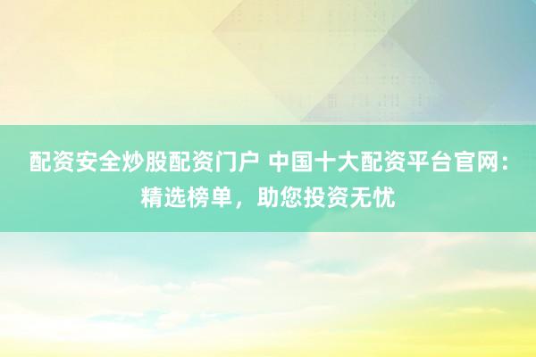 配资安全炒股配资门户 中国十大配资平台官网：精选榜单，助您投资无忧