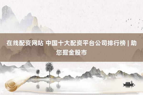 在线配资网站 中国十大配资平台公司排行榜 | 助您掘金股市
