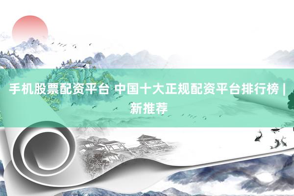 手机股票配资平台 中国十大正规配资平台排行榜 | 新推荐