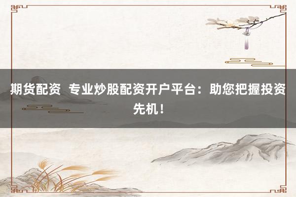 期货配资  专业炒股配资开户平台：助您把握投资先机！