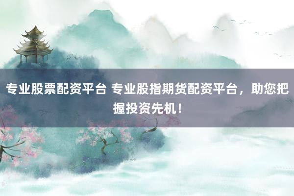 专业股票配资平台 专业股指期货配资平台，助您把握投资先机！