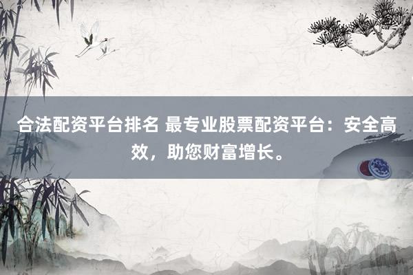 合法配资平台排名 最专业股票配资平台：安全高效，助您财富增长。