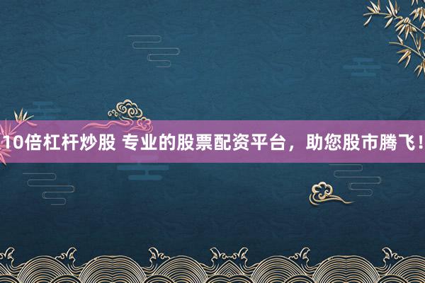 10倍杠杆炒股 专业的股票配资平台，助您股市腾飞！