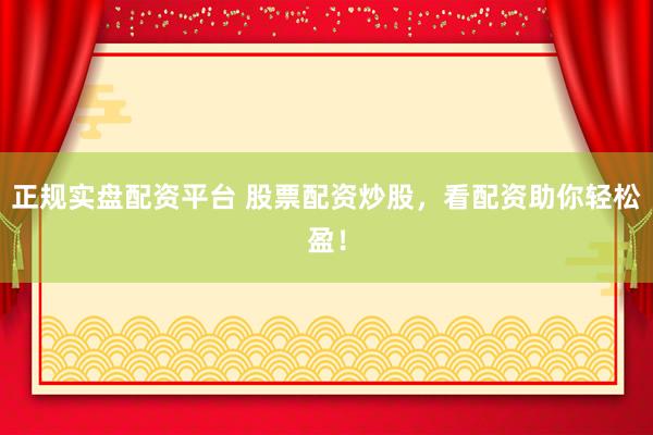 正规实盘配资平台 股票配资炒股，看配资助你轻松盈！