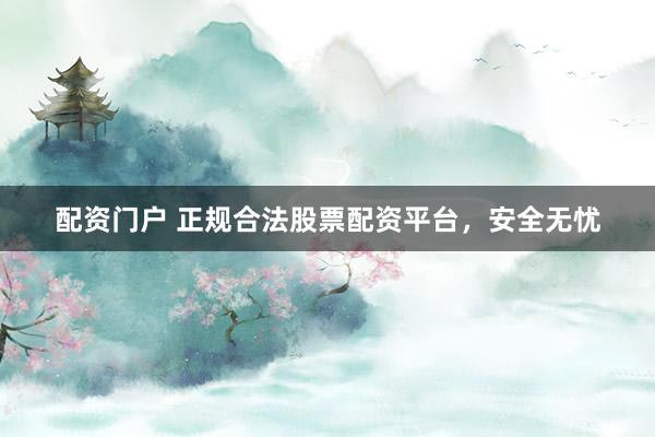 配资门户 正规合法股票配资平台，安全无忧