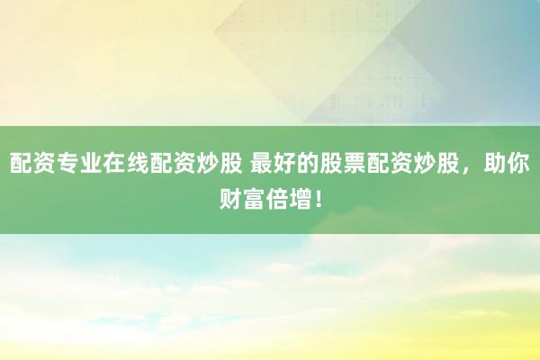 配资专业在线配资炒股 最好的股票配资炒股，助你财富倍增！
