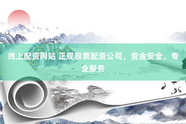 线上配资网站 正规股票配资公司，资金安全，专业服务