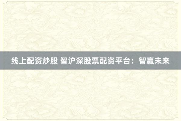 线上配资炒股 智沪深股票配资平台：智赢未来
