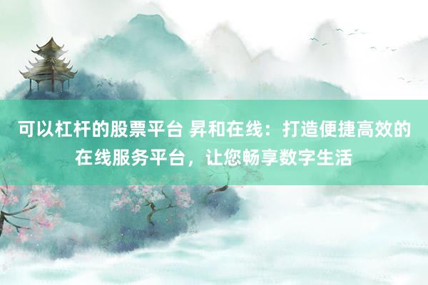 可以杠杆的股票平台 昇和在线：打造便捷高效的在线服务平台，让您畅享数字生活