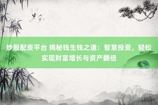 炒股配资平台 揭秘钱生钱之道：智慧投资，轻松实现财富增长与资产翻倍