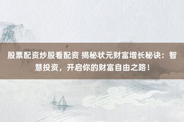 股票配资炒股看配资 揭秘状元财富增长秘诀：智慧投资，开启你的财富自由之路！