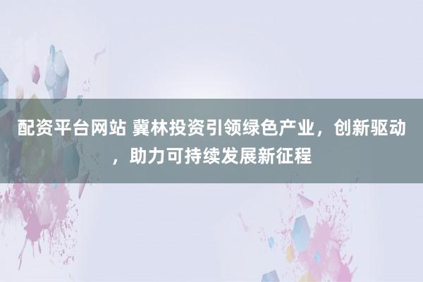 配资平台网站 冀林投资引领绿色产业，创新驱动，助力可持续发展新征程
