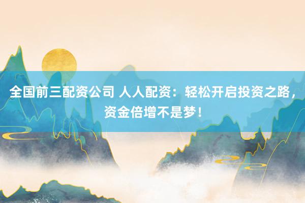 全国前三配资公司 人人配资：轻松开启投资之路，资金倍增不是梦！