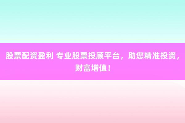 股票配资盈利 专业股票投顾平台，助您精准投资，财富增值！