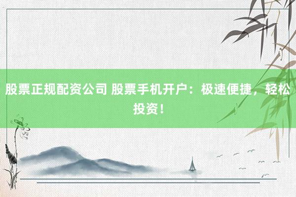 股票正规配资公司 股票手机开户：极速便捷，轻松投资！