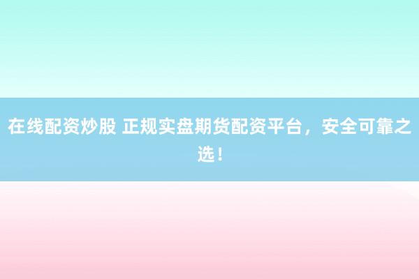在线配资炒股 正规实盘期货配资平台，安全可靠之选！