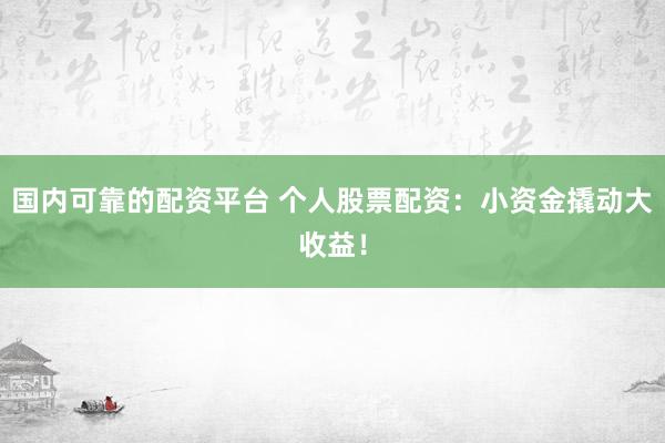 国内可靠的配资平台 个人股票配资：小资金撬动大收益！