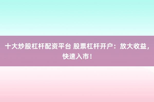 十大炒股杠杆配资平台 股票杠杆开户：放大收益，快速入市！