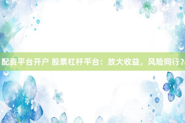 配资平台开户 股票杠杆平台：放大收益，风险同行？