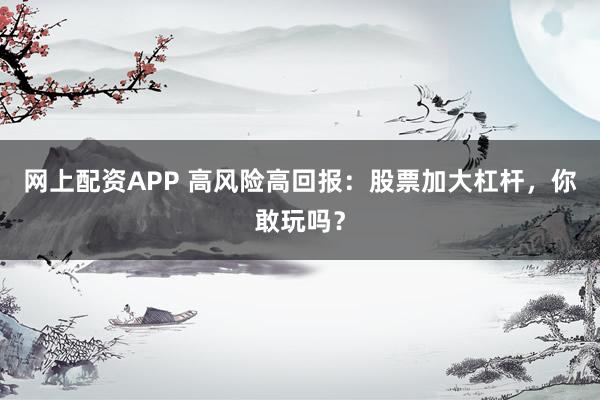 网上配资APP 高风险高回报：股票加大杠杆，你敢玩吗？