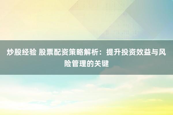 炒股经验 股票配资策略解析：提升投资效益与风险管理的关键