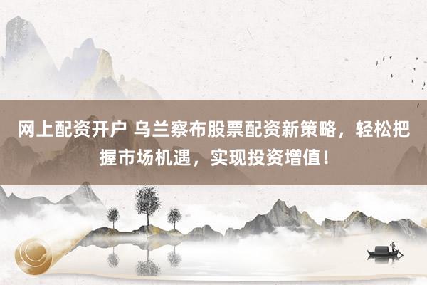 网上配资开户 乌兰察布股票配资新策略，轻松把握市场机遇，实现投资增值！