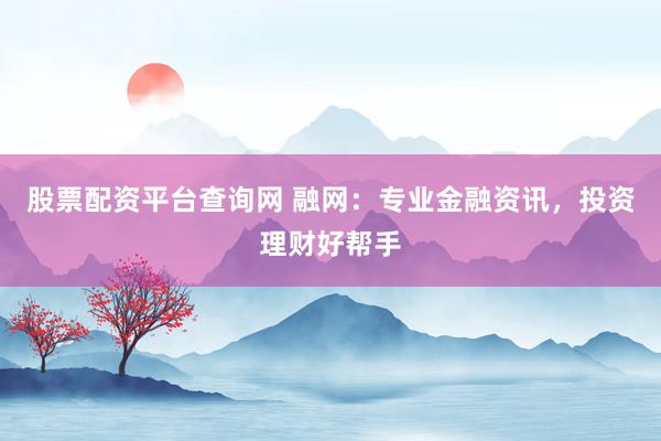 股票配资平台查询网 融网：专业金融资讯，投资理财好帮手