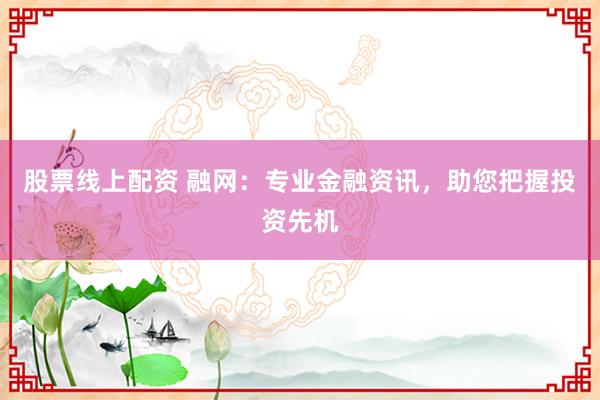 股票线上配资 融网：专业金融资讯，助您把握投资先机