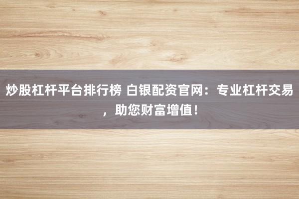 炒股杠杆平台排行榜 白银配资官网：专业杠杆交易，助您财富增值！