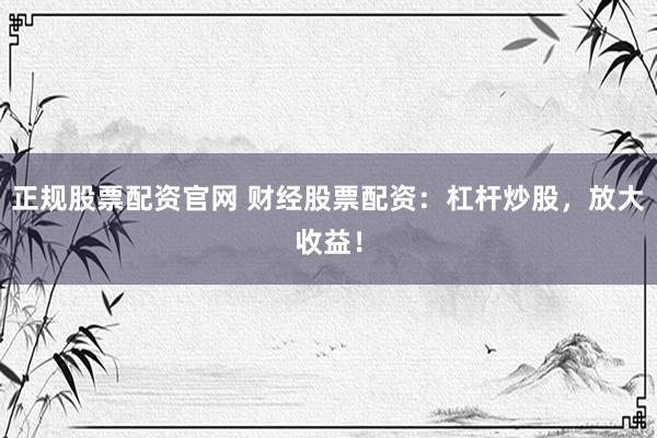 正规股票配资官网 财经股票配资：杠杆炒股，放大收益！
