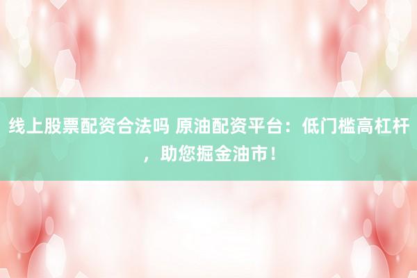 线上股票配资合法吗 原油配资平台：低门槛高杠杆，助您掘金油市！