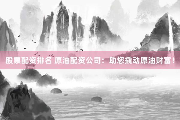 股票配资排名 原油配资公司：助您撬动原油财富！
