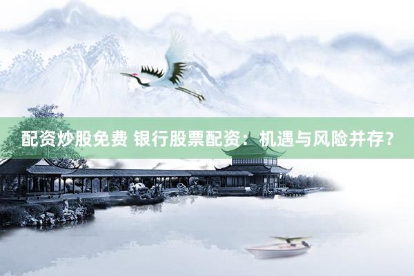 配资炒股免费 银行股票配资：机遇与风险并存？