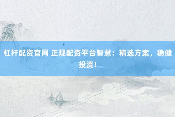 杠杆配资官网 正规配资平台智慧：精选方案，稳健投资！
