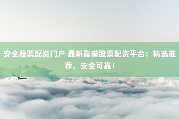安全股票配资门户 最新靠谱股票配资平台：精选推荐，安全可靠！